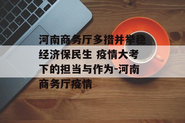 河南商务厅多措并举稳经济保民生 疫情大考下的担当与作为-河南商务厅疫情